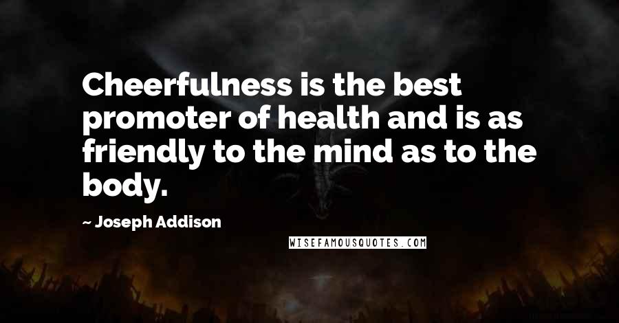 Joseph Addison Quotes: Cheerfulness is the best promoter of health and is as friendly to the mind as to the body.