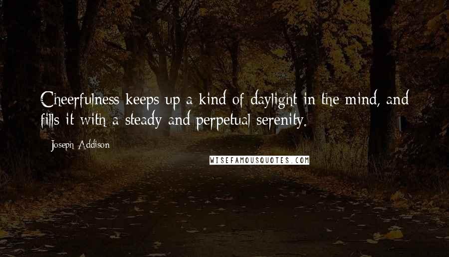 Joseph Addison Quotes: Cheerfulness keeps up a kind of daylight in the mind, and fills it with a steady and perpetual serenity.