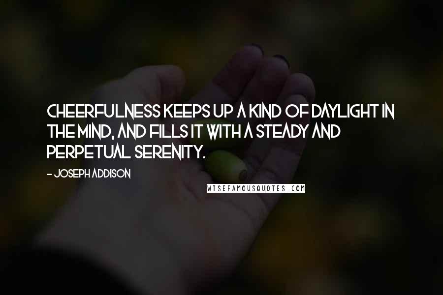 Joseph Addison Quotes: Cheerfulness keeps up a kind of daylight in the mind, and fills it with a steady and perpetual serenity.