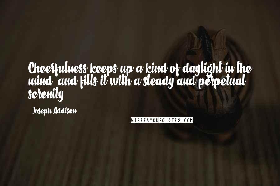 Joseph Addison Quotes: Cheerfulness keeps up a kind of daylight in the mind, and fills it with a steady and perpetual serenity.