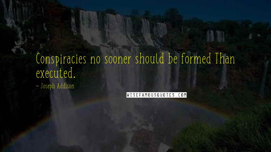Joseph Addison Quotes: Conspiracies no sooner should be formed Than executed.