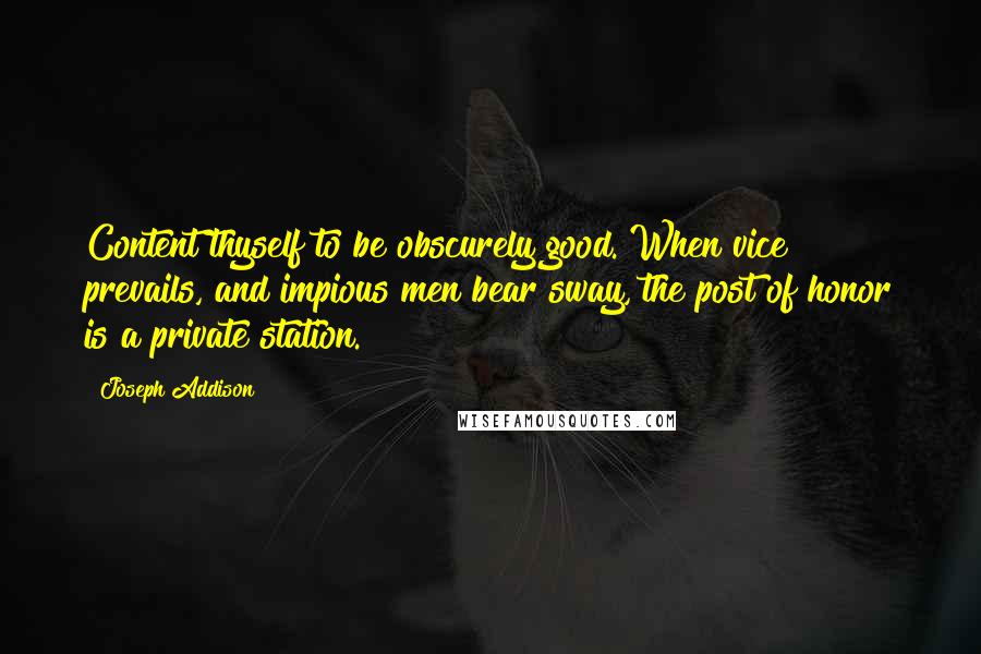 Joseph Addison Quotes: Content thyself to be obscurely good. When vice prevails, and impious men bear sway, the post of honor is a private station.