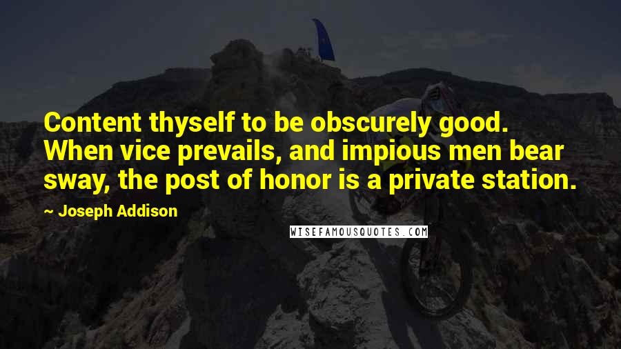 Joseph Addison Quotes: Content thyself to be obscurely good. When vice prevails, and impious men bear sway, the post of honor is a private station.