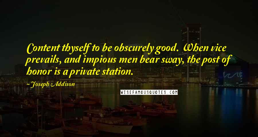 Joseph Addison Quotes: Content thyself to be obscurely good. When vice prevails, and impious men bear sway, the post of honor is a private station.