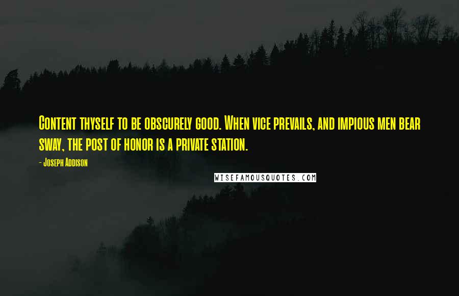 Joseph Addison Quotes: Content thyself to be obscurely good. When vice prevails, and impious men bear sway, the post of honor is a private station.