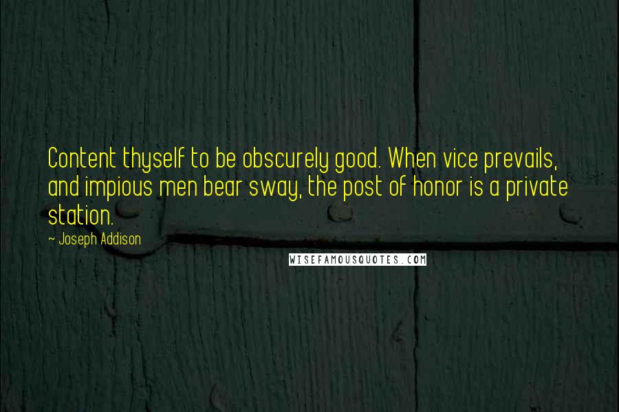 Joseph Addison Quotes: Content thyself to be obscurely good. When vice prevails, and impious men bear sway, the post of honor is a private station.