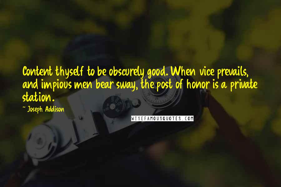 Joseph Addison Quotes: Content thyself to be obscurely good. When vice prevails, and impious men bear sway, the post of honor is a private station.