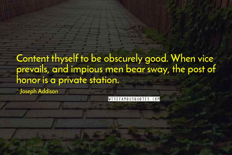 Joseph Addison Quotes: Content thyself to be obscurely good. When vice prevails, and impious men bear sway, the post of honor is a private station.