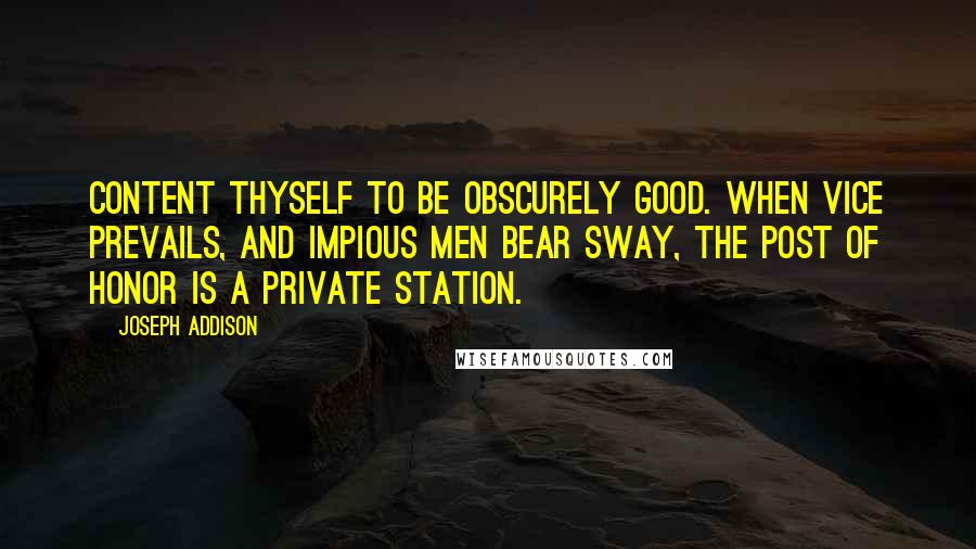 Joseph Addison Quotes: Content thyself to be obscurely good. When vice prevails, and impious men bear sway, the post of honor is a private station.