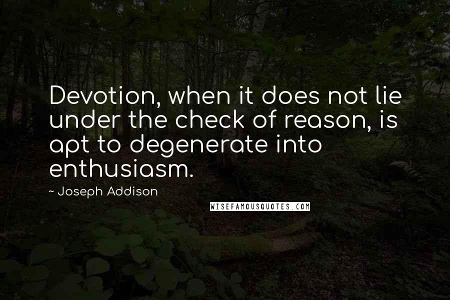 Joseph Addison Quotes: Devotion, when it does not lie under the check of reason, is apt to degenerate into enthusiasm.