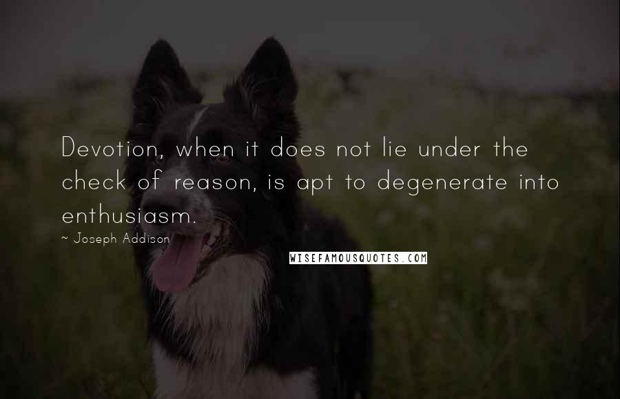 Joseph Addison Quotes: Devotion, when it does not lie under the check of reason, is apt to degenerate into enthusiasm.