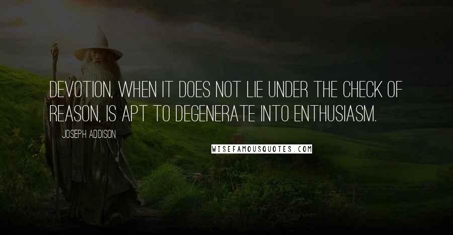 Joseph Addison Quotes: Devotion, when it does not lie under the check of reason, is apt to degenerate into enthusiasm.