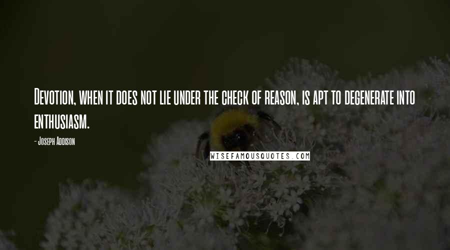 Joseph Addison Quotes: Devotion, when it does not lie under the check of reason, is apt to degenerate into enthusiasm.