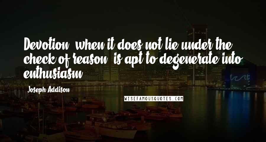 Joseph Addison Quotes: Devotion, when it does not lie under the check of reason, is apt to degenerate into enthusiasm.