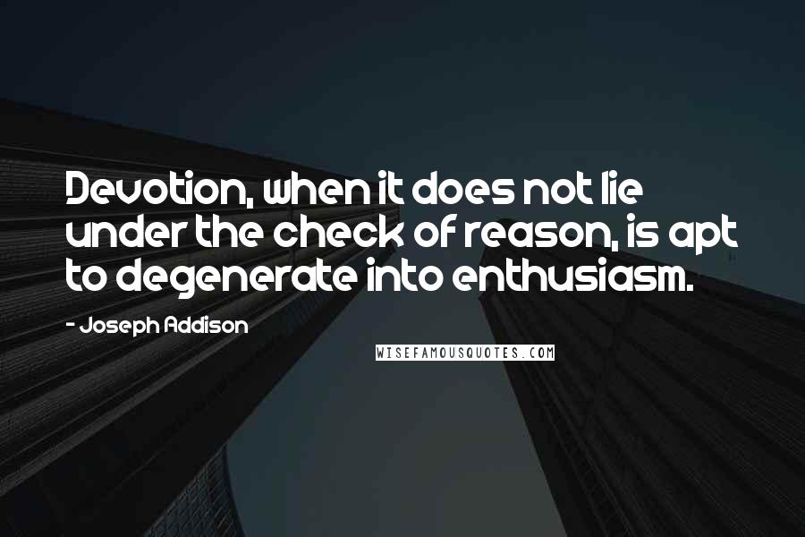 Joseph Addison Quotes: Devotion, when it does not lie under the check of reason, is apt to degenerate into enthusiasm.