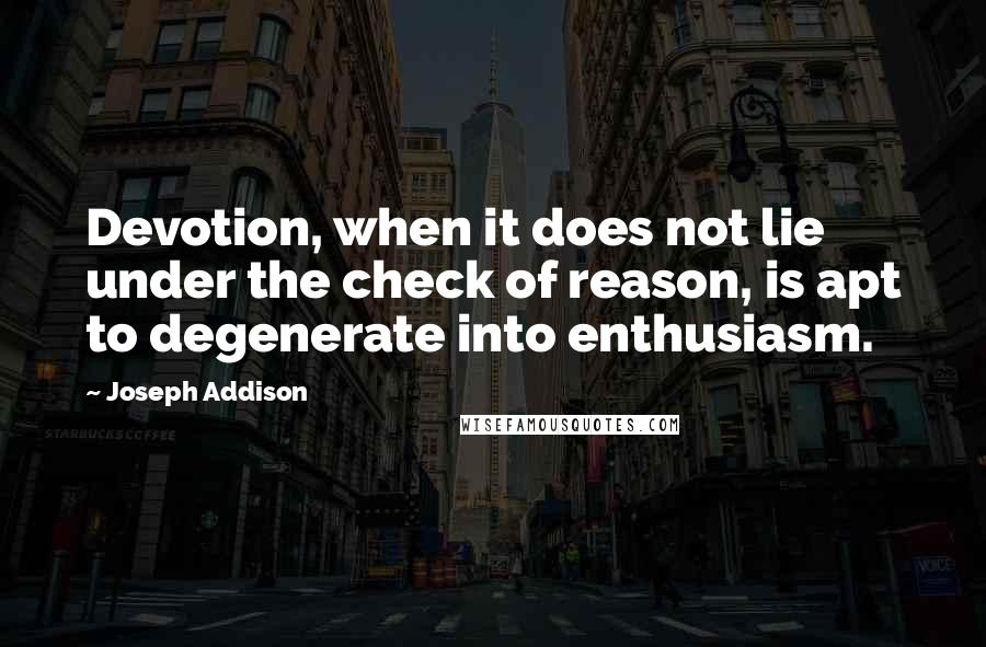 Joseph Addison Quotes: Devotion, when it does not lie under the check of reason, is apt to degenerate into enthusiasm.