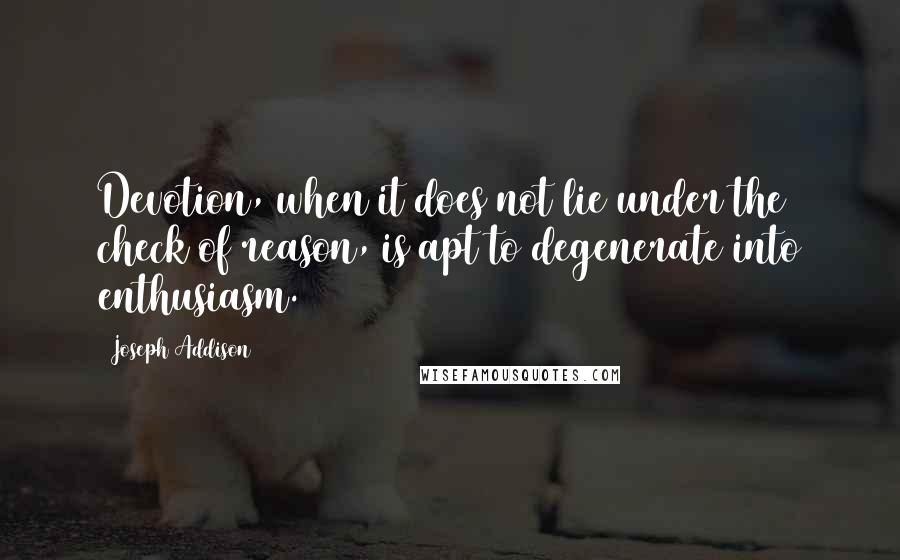 Joseph Addison Quotes: Devotion, when it does not lie under the check of reason, is apt to degenerate into enthusiasm.