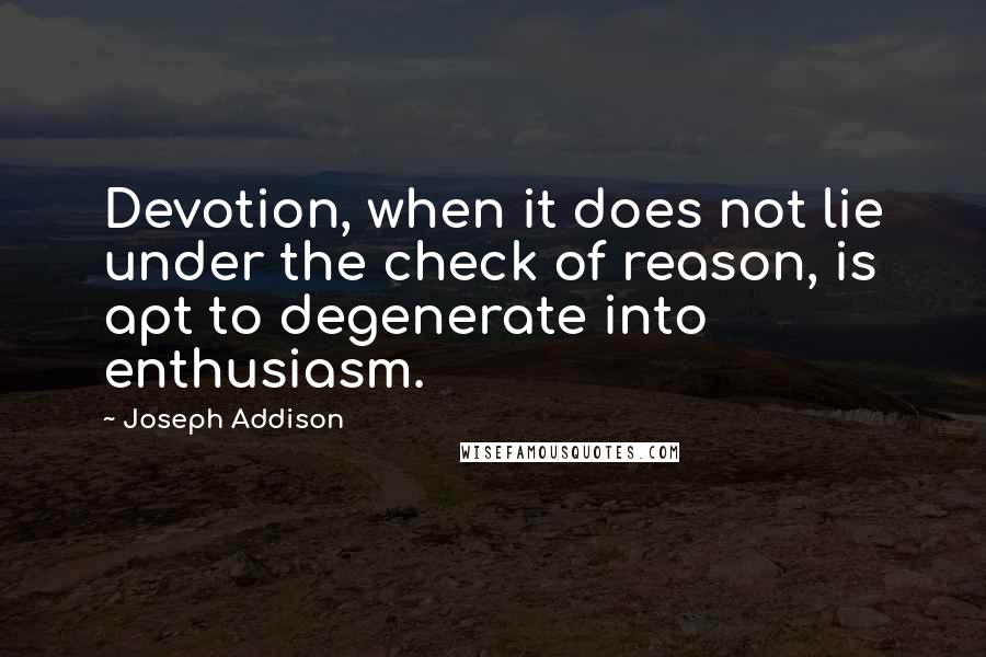 Joseph Addison Quotes: Devotion, when it does not lie under the check of reason, is apt to degenerate into enthusiasm.