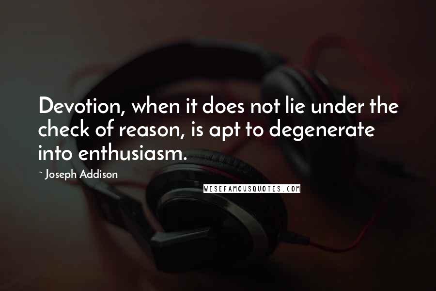 Joseph Addison Quotes: Devotion, when it does not lie under the check of reason, is apt to degenerate into enthusiasm.