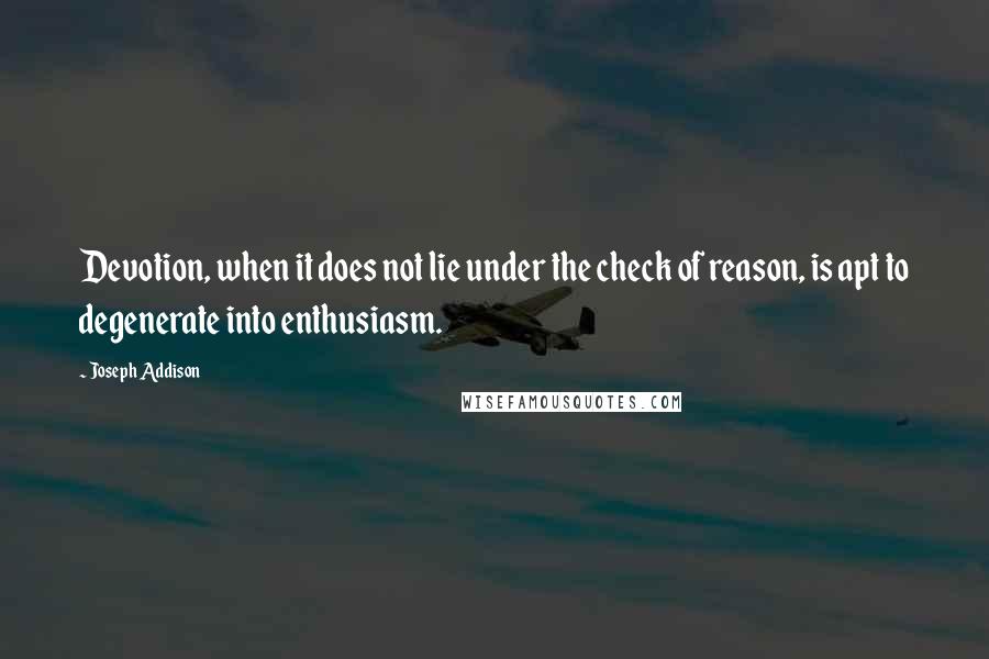 Joseph Addison Quotes: Devotion, when it does not lie under the check of reason, is apt to degenerate into enthusiasm.