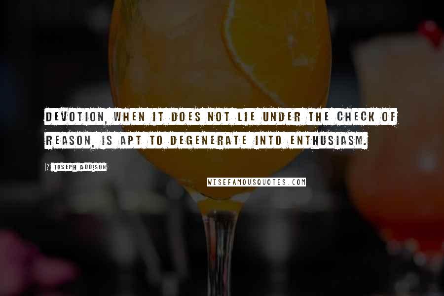 Joseph Addison Quotes: Devotion, when it does not lie under the check of reason, is apt to degenerate into enthusiasm.