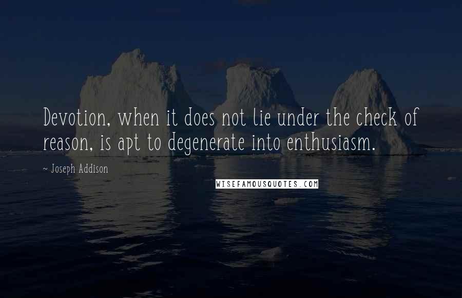 Joseph Addison Quotes: Devotion, when it does not lie under the check of reason, is apt to degenerate into enthusiasm.