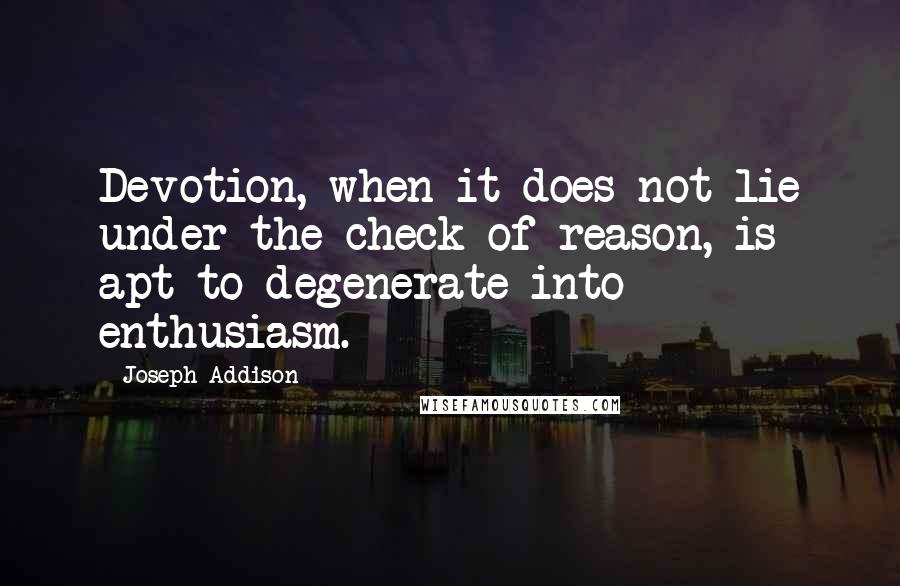 Joseph Addison Quotes: Devotion, when it does not lie under the check of reason, is apt to degenerate into enthusiasm.