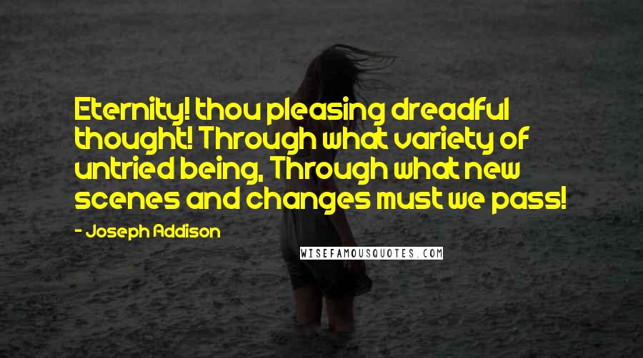 Joseph Addison Quotes: Eternity! thou pleasing dreadful thought! Through what variety of untried being, Through what new scenes and changes must we pass!