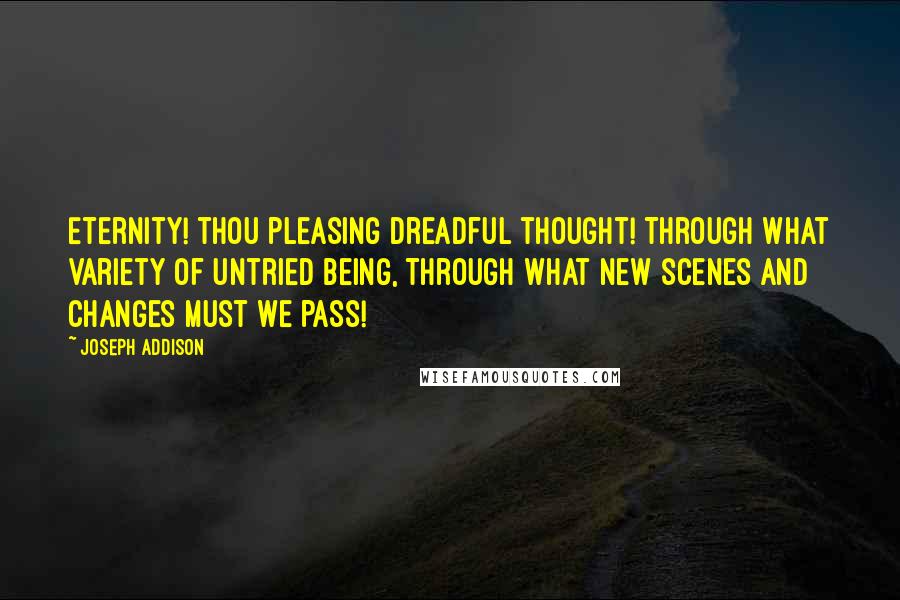 Joseph Addison Quotes: Eternity! thou pleasing dreadful thought! Through what variety of untried being, Through what new scenes and changes must we pass!