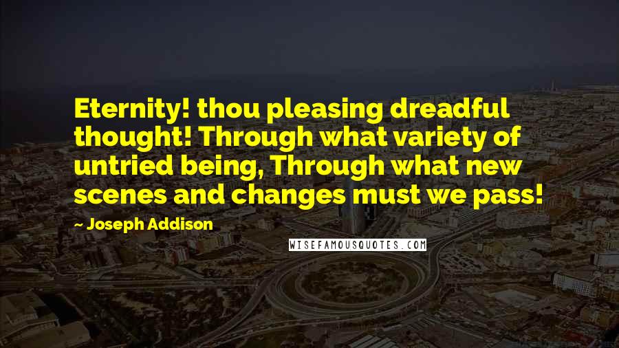 Joseph Addison Quotes: Eternity! thou pleasing dreadful thought! Through what variety of untried being, Through what new scenes and changes must we pass!