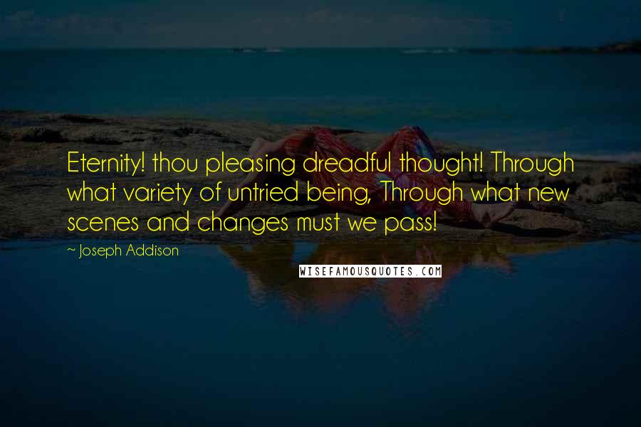 Joseph Addison Quotes: Eternity! thou pleasing dreadful thought! Through what variety of untried being, Through what new scenes and changes must we pass!