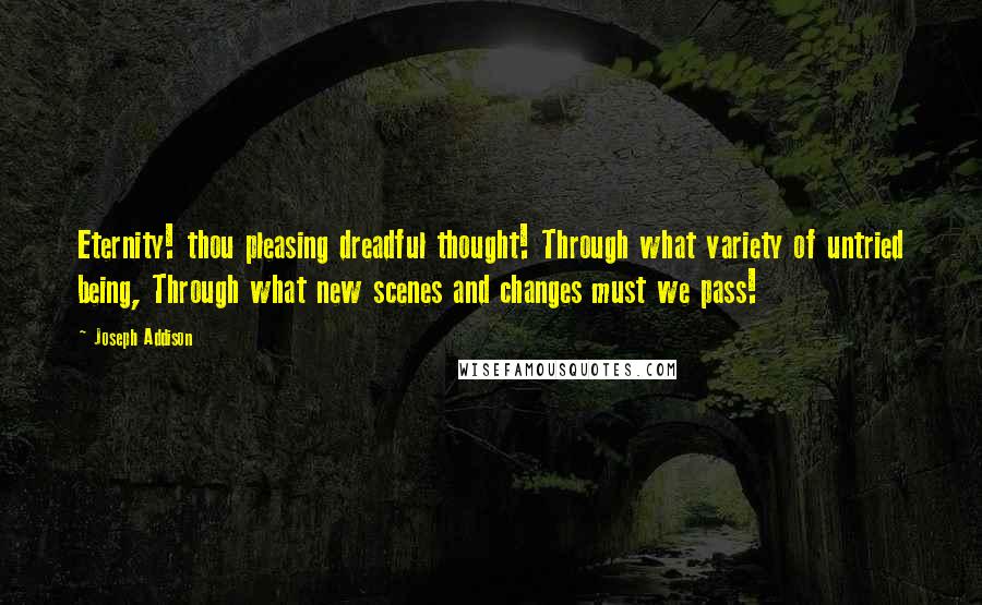 Joseph Addison Quotes: Eternity! thou pleasing dreadful thought! Through what variety of untried being, Through what new scenes and changes must we pass!