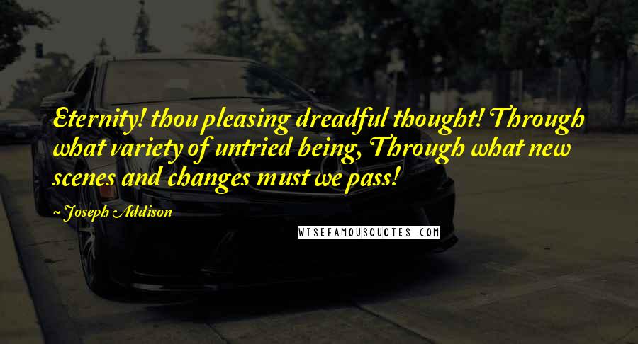Joseph Addison Quotes: Eternity! thou pleasing dreadful thought! Through what variety of untried being, Through what new scenes and changes must we pass!