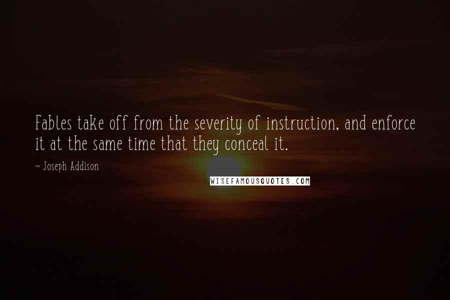 Joseph Addison Quotes: Fables take off from the severity of instruction, and enforce it at the same time that they conceal it.