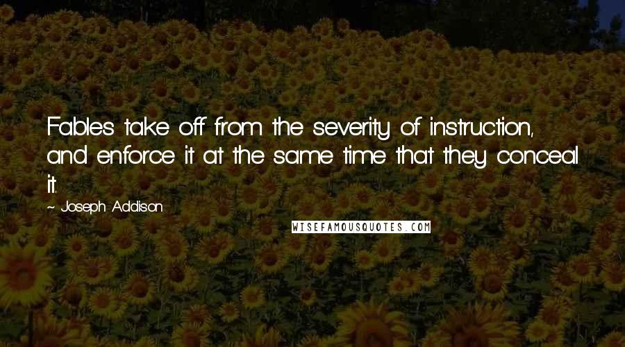 Joseph Addison Quotes: Fables take off from the severity of instruction, and enforce it at the same time that they conceal it.