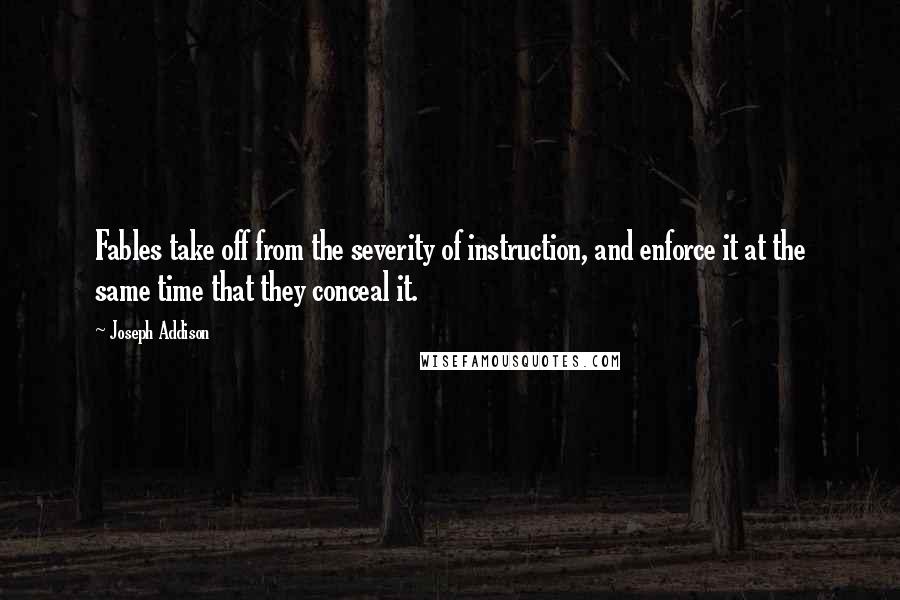 Joseph Addison Quotes: Fables take off from the severity of instruction, and enforce it at the same time that they conceal it.