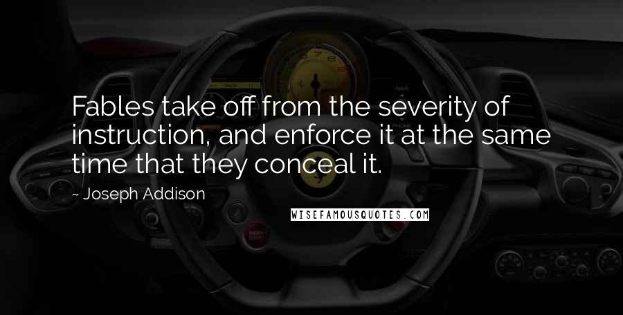 Joseph Addison Quotes: Fables take off from the severity of instruction, and enforce it at the same time that they conceal it.