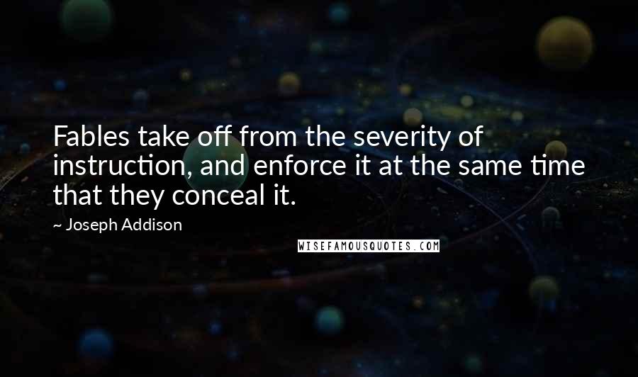 Joseph Addison Quotes: Fables take off from the severity of instruction, and enforce it at the same time that they conceal it.