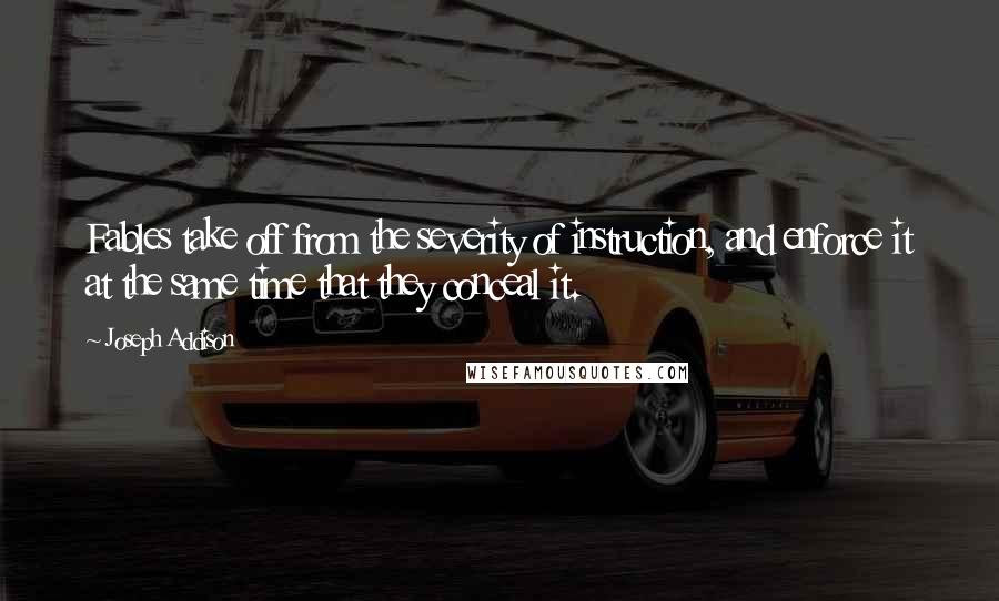 Joseph Addison Quotes: Fables take off from the severity of instruction, and enforce it at the same time that they conceal it.