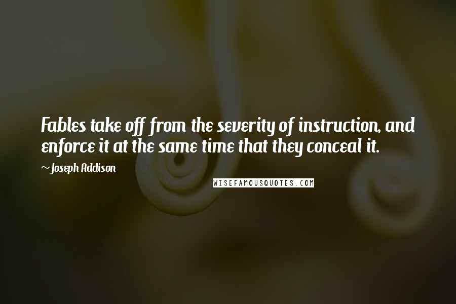 Joseph Addison Quotes: Fables take off from the severity of instruction, and enforce it at the same time that they conceal it.