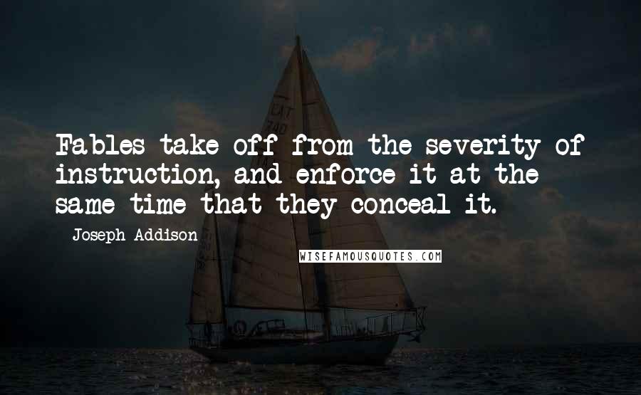 Joseph Addison Quotes: Fables take off from the severity of instruction, and enforce it at the same time that they conceal it.