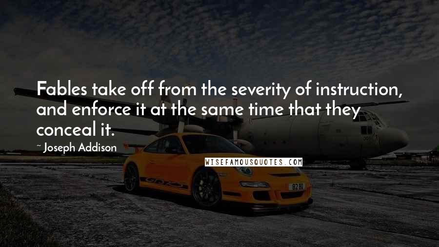 Joseph Addison Quotes: Fables take off from the severity of instruction, and enforce it at the same time that they conceal it.