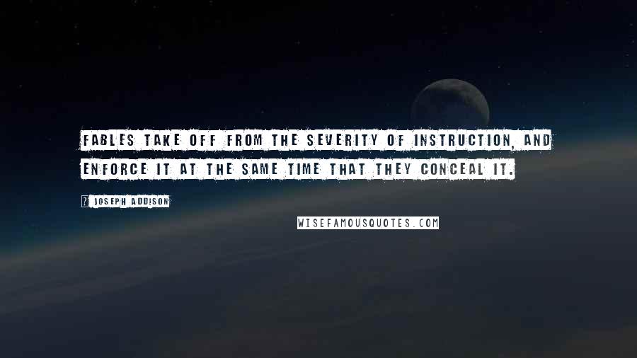 Joseph Addison Quotes: Fables take off from the severity of instruction, and enforce it at the same time that they conceal it.