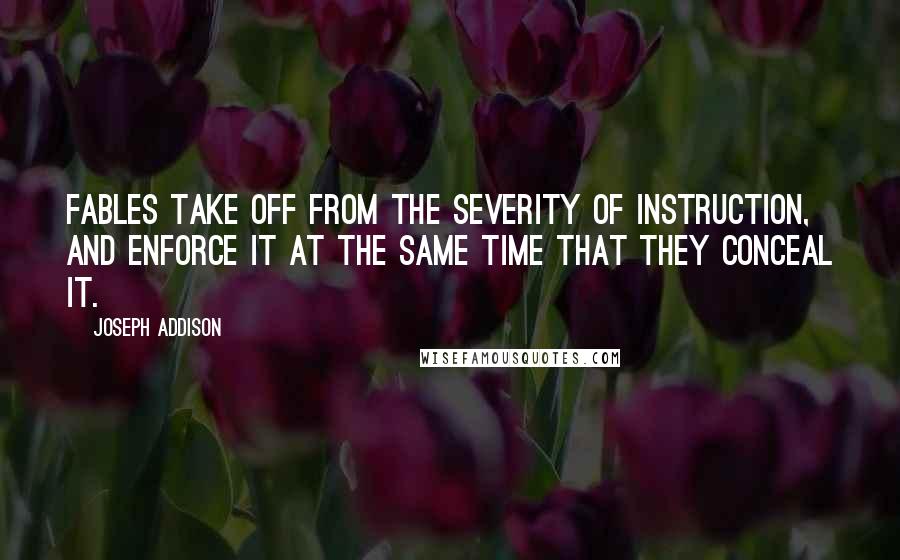 Joseph Addison Quotes: Fables take off from the severity of instruction, and enforce it at the same time that they conceal it.