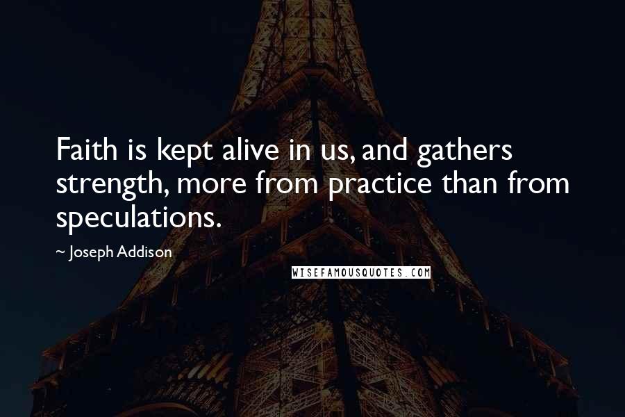 Joseph Addison Quotes: Faith is kept alive in us, and gathers strength, more from practice than from speculations.