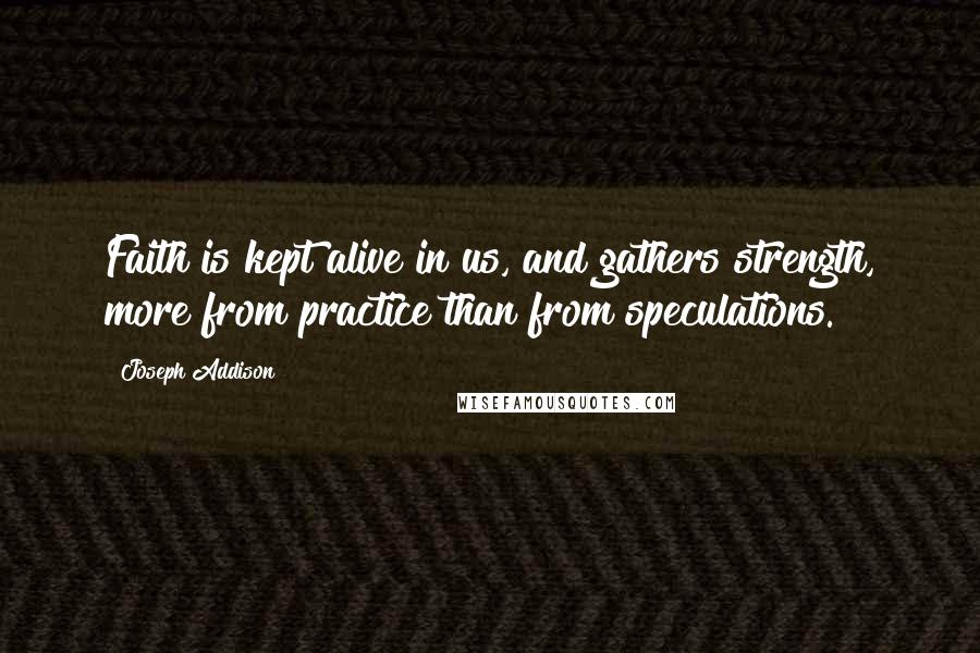 Joseph Addison Quotes: Faith is kept alive in us, and gathers strength, more from practice than from speculations.
