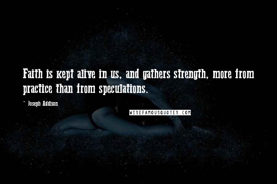 Joseph Addison Quotes: Faith is kept alive in us, and gathers strength, more from practice than from speculations.