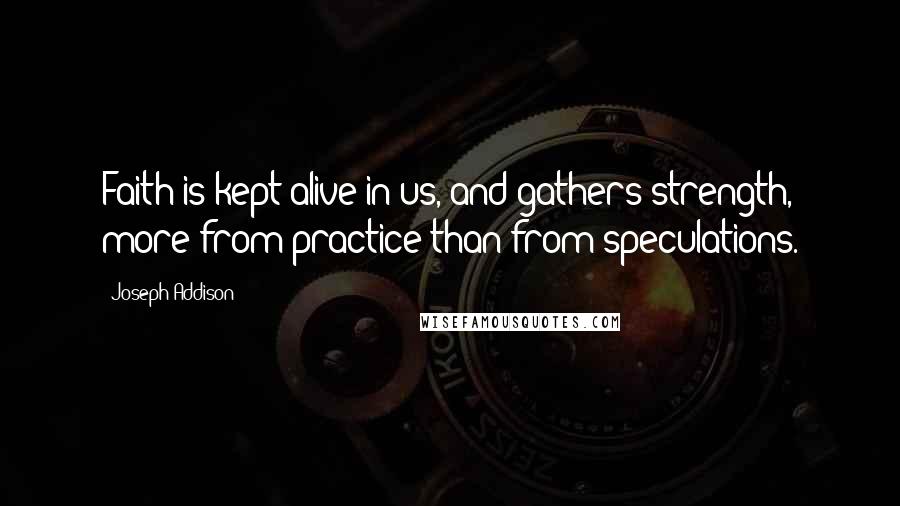 Joseph Addison Quotes: Faith is kept alive in us, and gathers strength, more from practice than from speculations.