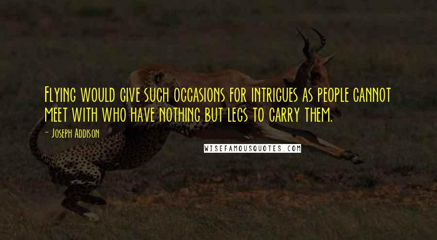 Joseph Addison Quotes: Flying would give such occasions for intrigues as people cannot meet with who have nothing but legs to carry them.