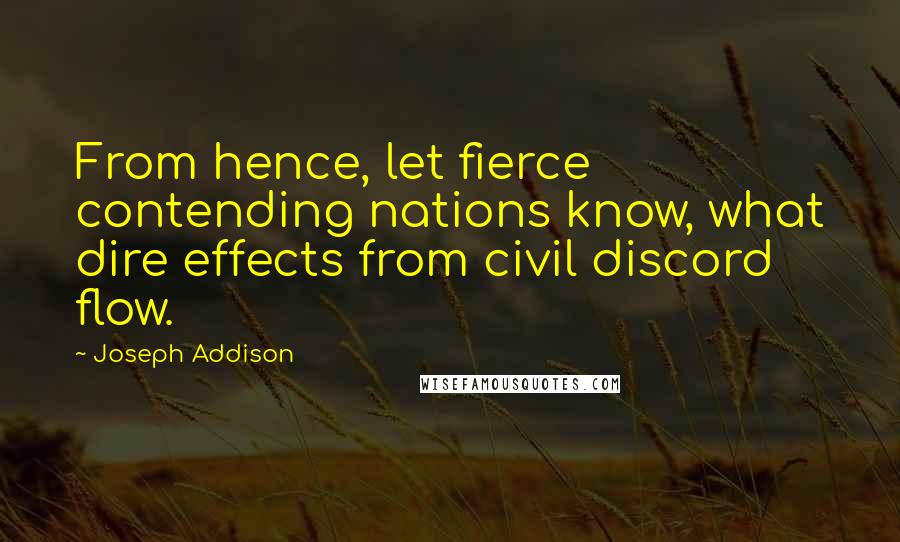 Joseph Addison Quotes: From hence, let fierce contending nations know, what dire effects from civil discord flow.